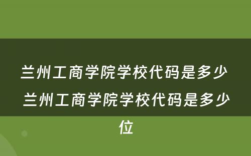 兰州工商学院学校代码是多少 兰州工商学院学校代码是多少位