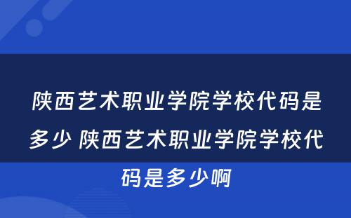 陕西艺术职业学院学校代码是多少 陕西艺术职业学院学校代码是多少啊