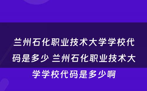 兰州石化职业技术大学学校代码是多少 兰州石化职业技术大学学校代码是多少啊