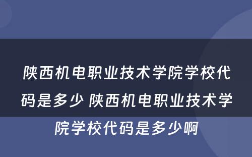 陕西机电职业技术学院学校代码是多少 陕西机电职业技术学院学校代码是多少啊