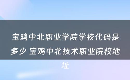 宝鸡中北职业学院学校代码是多少 宝鸡中北技术职业院校地址
