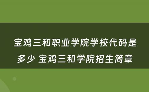 宝鸡三和职业学院学校代码是多少 宝鸡三和学院招生简章