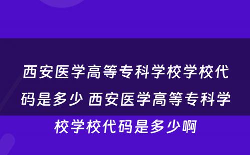 西安医学高等专科学校学校代码是多少 西安医学高等专科学校学校代码是多少啊
