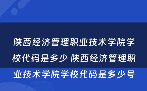 陕西经济管理职业技术学院学校代码是多少 陕西经济管理职业技术学院学校代码是多少号