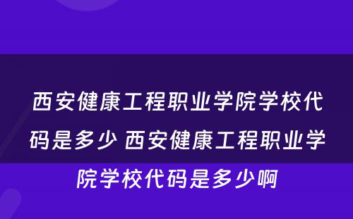 西安健康工程职业学院学校代码是多少 西安健康工程职业学院学校代码是多少啊