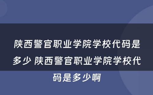 陕西警官职业学院学校代码是多少 陕西警官职业学院学校代码是多少啊