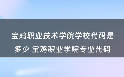 宝鸡职业技术学院学校代码是多少 宝鸡职业学院专业代码
