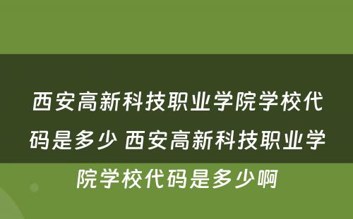 西安高新科技职业学院学校代码是多少 西安高新科技职业学院学校代码是多少啊