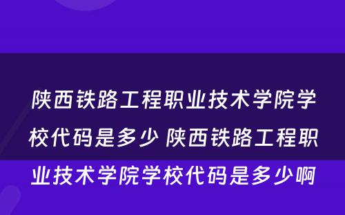 陕西铁路工程职业技术学院学校代码是多少 陕西铁路工程职业技术学院学校代码是多少啊