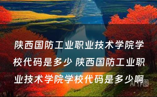 陕西国防工业职业技术学院学校代码是多少 陕西国防工业职业技术学院学校代码是多少啊