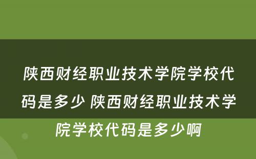 陕西财经职业技术学院学校代码是多少 陕西财经职业技术学院学校代码是多少啊
