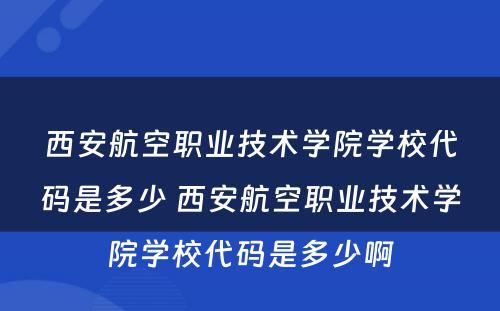 西安航空职业技术学院学校代码是多少 西安航空职业技术学院学校代码是多少啊