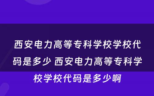 西安电力高等专科学校学校代码是多少 西安电力高等专科学校学校代码是多少啊