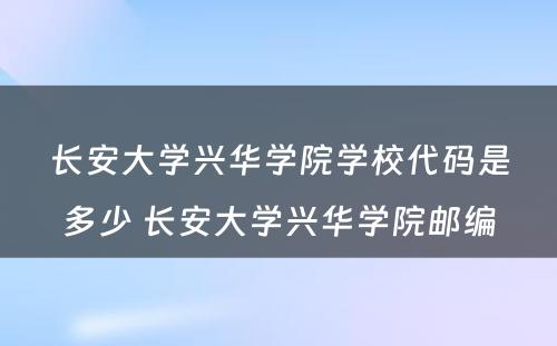 长安大学兴华学院学校代码是多少 长安大学兴华学院邮编