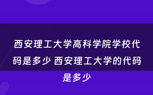 西安理工大学高科学院学校代码是多少 西安理工大学的代码是多少