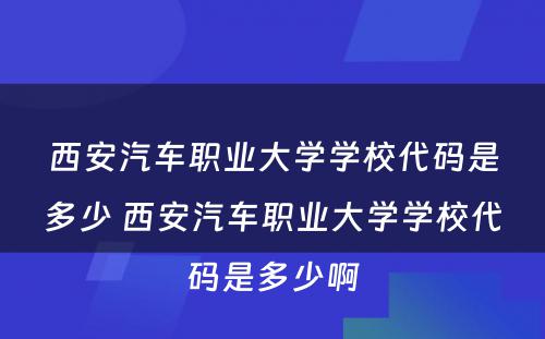 西安汽车职业大学学校代码是多少 西安汽车职业大学学校代码是多少啊