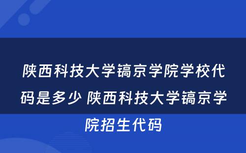 陕西科技大学镐京学院学校代码是多少 陕西科技大学镐京学院招生代码