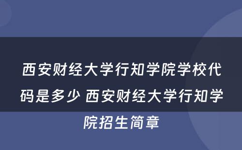 西安财经大学行知学院学校代码是多少 西安财经大学行知学院招生简章