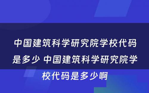 中国建筑科学研究院学校代码是多少 中国建筑科学研究院学校代码是多少啊