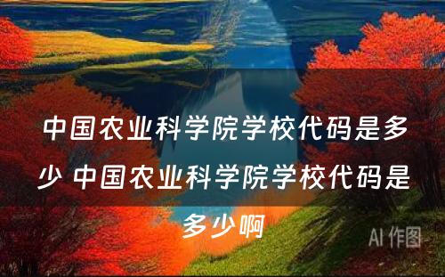 中国农业科学院学校代码是多少 中国农业科学院学校代码是多少啊