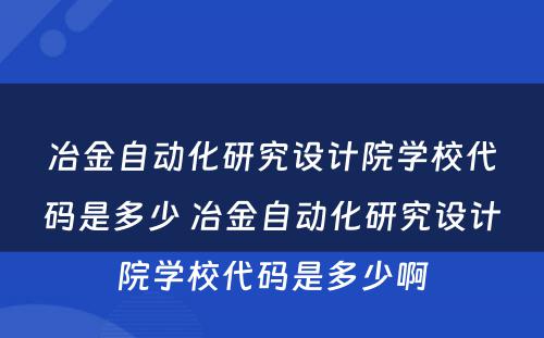 冶金自动化研究设计院学校代码是多少 冶金自动化研究设计院学校代码是多少啊