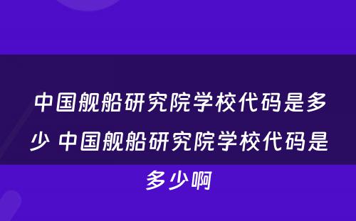 中国舰船研究院学校代码是多少 中国舰船研究院学校代码是多少啊