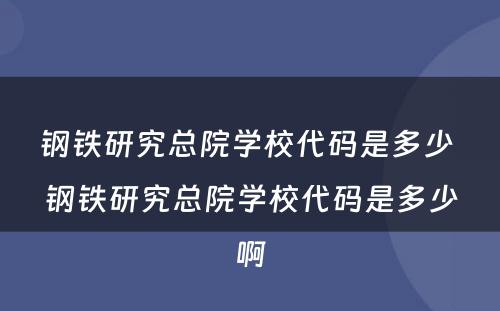 钢铁研究总院学校代码是多少 钢铁研究总院学校代码是多少啊