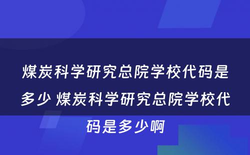 煤炭科学研究总院学校代码是多少 煤炭科学研究总院学校代码是多少啊
