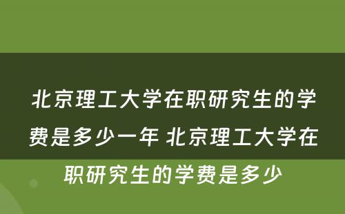 北京理工大学在职研究生的学费是多少一年 北京理工大学在职研究生的学费是多少