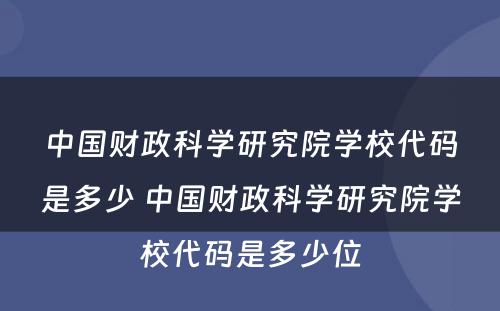 中国财政科学研究院学校代码是多少 中国财政科学研究院学校代码是多少位