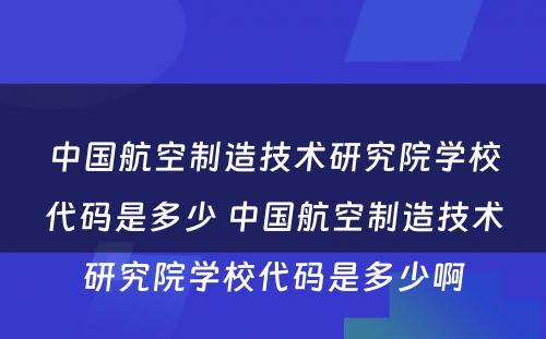中国航空制造技术研究院学校代码是多少 中国航空制造技术研究院学校代码是多少啊