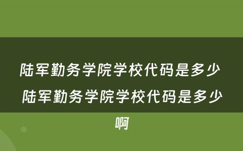 陆军勤务学院学校代码是多少 陆军勤务学院学校代码是多少啊