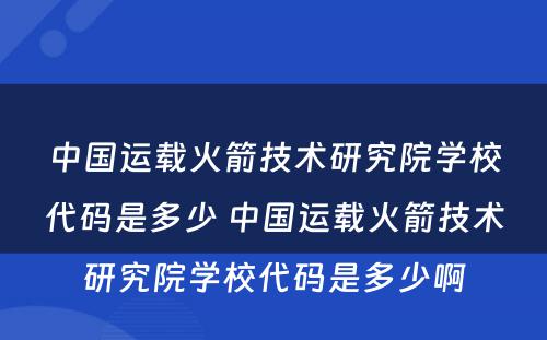 中国运载火箭技术研究院学校代码是多少 中国运载火箭技术研究院学校代码是多少啊