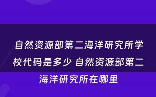 自然资源部第二海洋研究所学校代码是多少 自然资源部第二海洋研究所在哪里