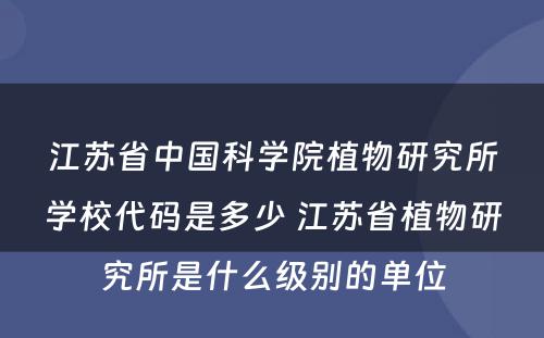 江苏省中国科学院植物研究所学校代码是多少 江苏省植物研究所是什么级别的单位