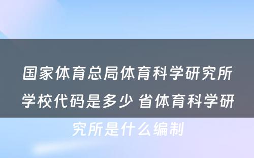 国家体育总局体育科学研究所学校代码是多少 省体育科学研究所是什么编制