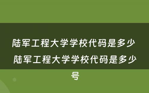 陆军工程大学学校代码是多少 陆军工程大学学校代码是多少号