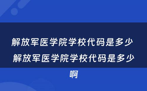 解放军医学院学校代码是多少 解放军医学院学校代码是多少啊