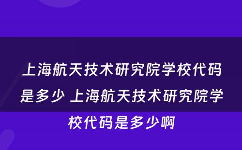 上海航天技术研究院学校代码是多少 上海航天技术研究院学校代码是多少啊