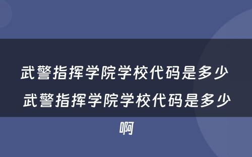 武警指挥学院学校代码是多少 武警指挥学院学校代码是多少啊