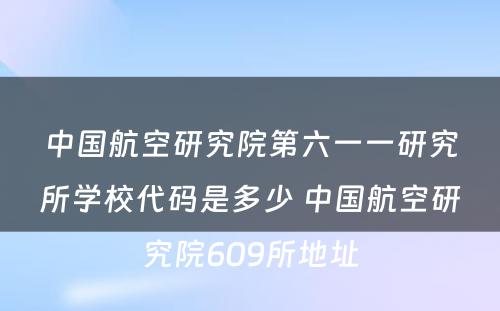 中国航空研究院第六一一研究所学校代码是多少 中国航空研究院609所地址