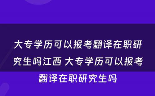 大专学历可以报考翻译在职研究生吗江西 大专学历可以报考翻译在职研究生吗