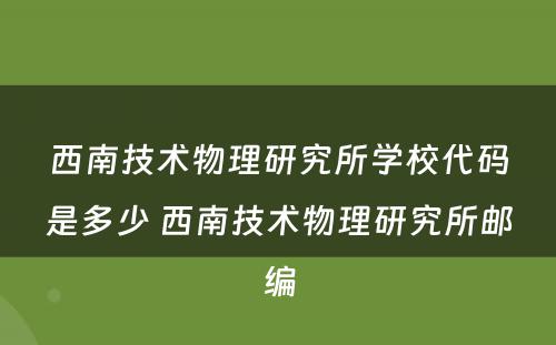 西南技术物理研究所学校代码是多少 西南技术物理研究所邮编