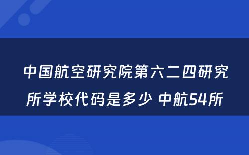 中国航空研究院第六二四研究所学校代码是多少 中航54所