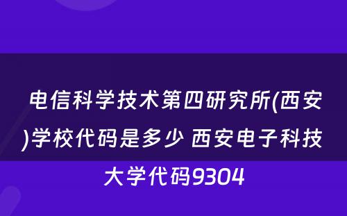电信科学技术第四研究所(西安)学校代码是多少 西安电子科技大学代码9304