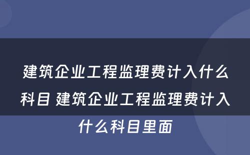 建筑企业工程监理费计入什么科目 建筑企业工程监理费计入什么科目里面