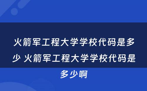 火箭军工程大学学校代码是多少 火箭军工程大学学校代码是多少啊