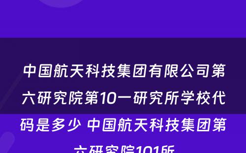 中国航天科技集团有限公司第六研究院第10一研究所学校代码是多少 中国航天科技集团第六研究院101所