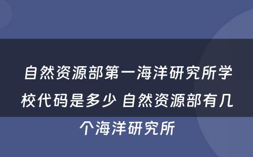 自然资源部第一海洋研究所学校代码是多少 自然资源部有几个海洋研究所