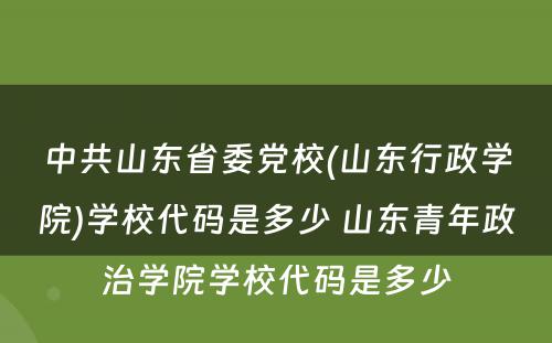 中共山东省委党校(山东行政学院)学校代码是多少 山东青年政治学院学校代码是多少